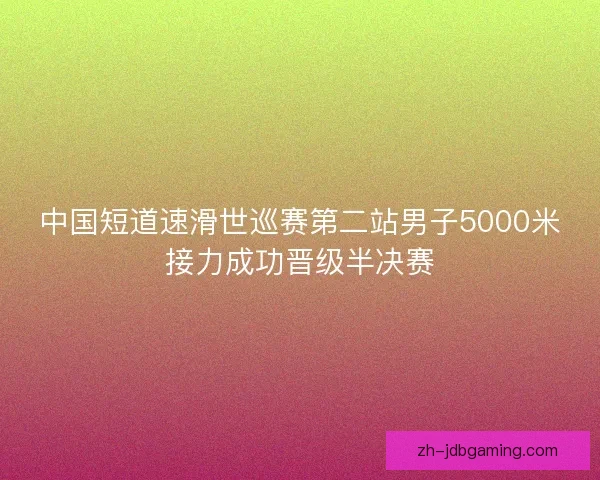 中国短道速滑世巡赛第二站男子5000米接力成功晋级半决赛