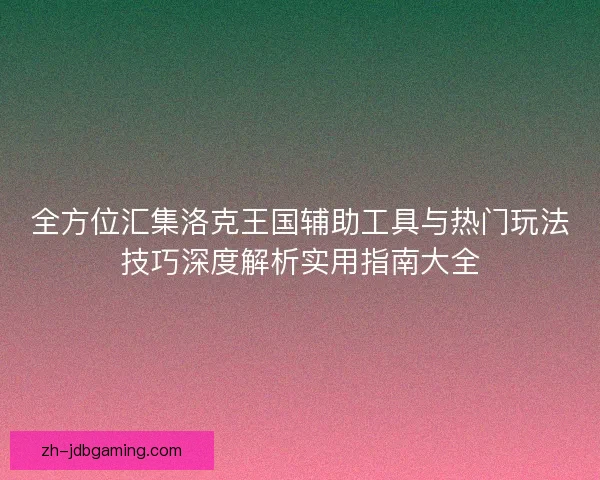 全方位汇集洛克王国辅助工具与热门玩法技巧深度解析实用指南大全 全方位汇集洛克王国辅助工具与热门玩法技巧深度解析实用指南大全