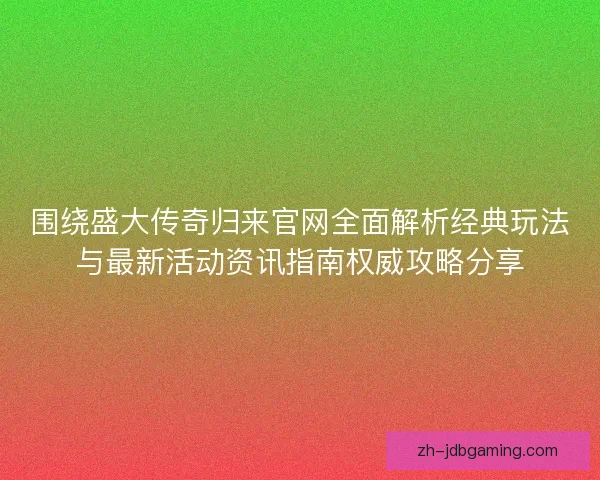 围绕盛大传奇归来官网全面解析经典玩法与最新活动资讯指南权威攻略分享