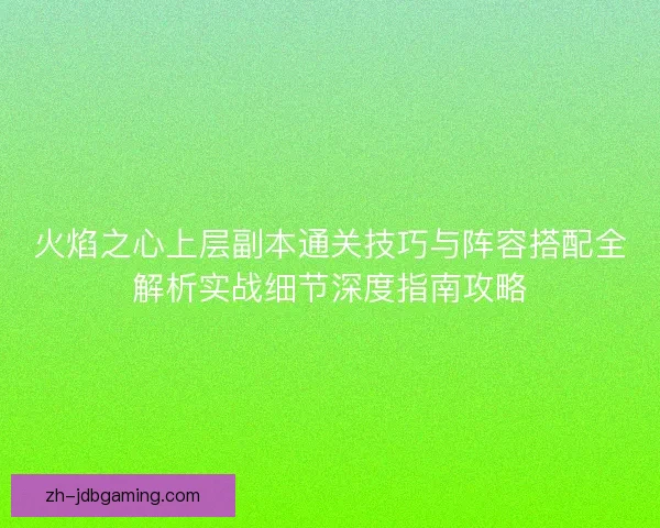 火焰之心上层副本通关技巧与阵容搭配全解析实战细节深度指南攻略 火焰之心上层副本通关技巧与阵容搭配全解析实战细节深度指南攻略