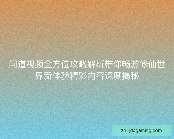 问道视频全方位攻略解析带你畅游修仙世界新体验精彩内容深度揭秘