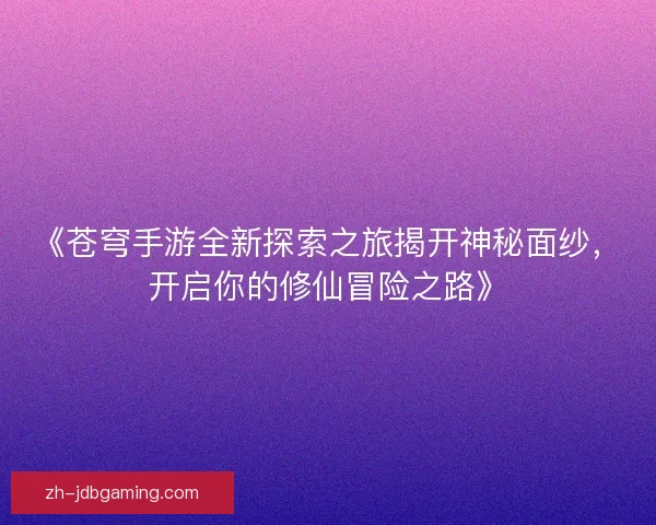 《苍穹手游全新探索之旅揭开神秘面纱,开启你的修仙冒险之路》 《苍穹手游全新探索之旅揭开神秘面纱,开启你的修仙冒险之路》