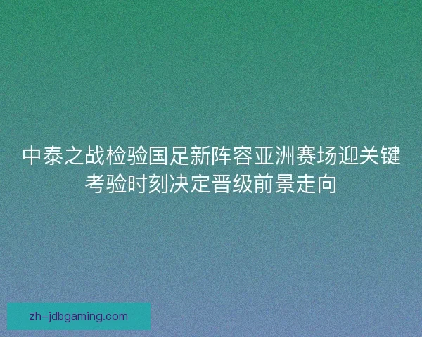 中泰之战检验国足新阵容亚洲赛场迎关键考验时刻决定晋级前景走向