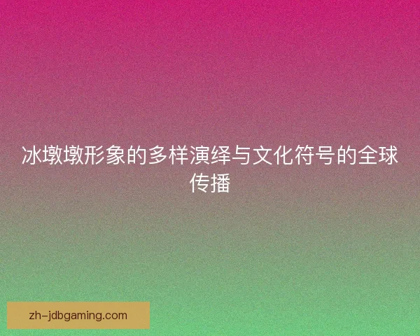 冰墩墩形象的多样演绎与文化符号的全球传播 冰墩墩形象的多样演绎与文化符号的全球传播