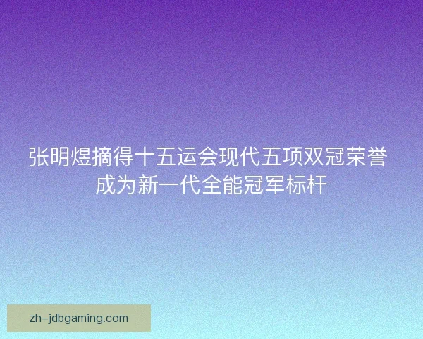 张明煜摘得十五运会现代五项双冠荣誉 成为新一代全能冠军标杆 张明煜摘得十五运会现代五项双冠荣誉 成为新一代全能冠军标杆