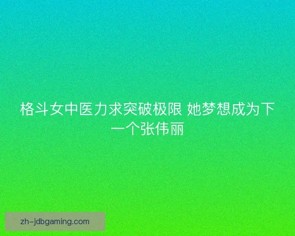 格斗女中医力求突破极限 她梦想成为下一个张伟丽 格斗女中医力求突破极限 她梦想成为下一个张伟丽
