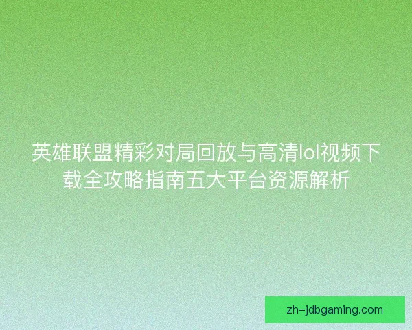 英雄联盟精彩对局回放与高清lol视频下载全攻略指南五大平台资源解析