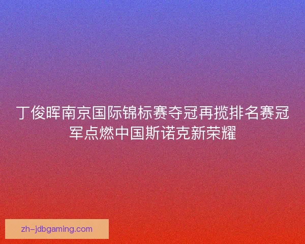 丁俊晖南京国际锦标赛夺冠再揽排名赛冠军点燃中国斯诺克新荣耀