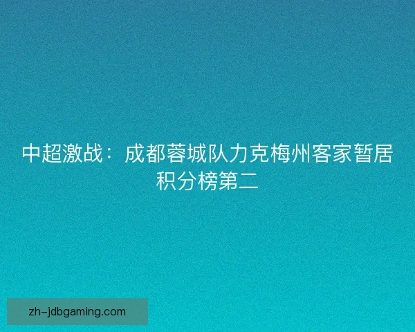中超激战：成都蓉城队力克梅州客家暂居积分榜第二