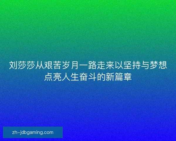 刘莎莎从艰苦岁月一路走来以坚持与梦想点亮人生奋斗的新篇章