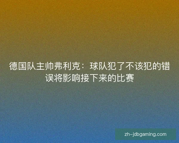 德国队主帅弗利克：球队犯了不该犯的错误将影响接下来的比赛