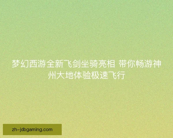 梦幻西游全新飞剑坐骑亮相 带你畅游神州大地体验极速飞行 梦幻西游全新飞剑坐骑亮相 带你畅游神州大地体验极速飞行