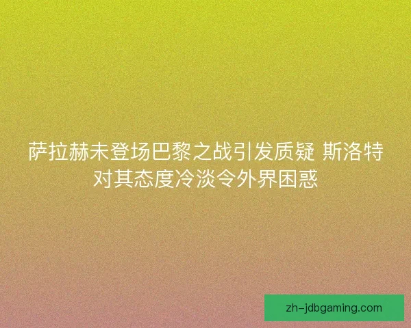 萨拉赫未登场巴黎之战引发质疑 斯洛特对其态度冷淡令外界困惑