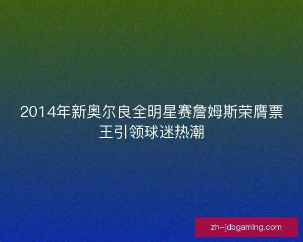 2014年新奥尔良全明星赛詹姆斯荣膺票王引领球迷热潮