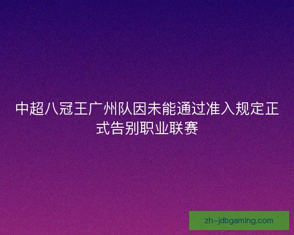 中超八冠王广州队因未能通过准入规定正式告别职业联赛