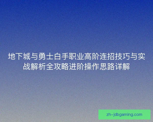 地下城与勇士白手职业高阶连招技巧与实战解析全攻略进阶操作思路详解