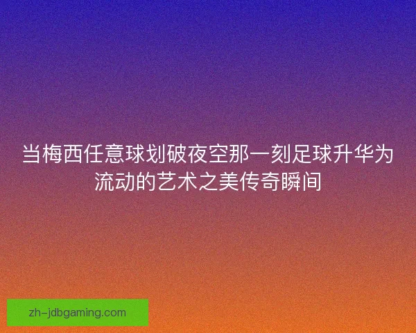 当梅西任意球划破夜空那一刻足球升华为流动的艺术之美传奇瞬间