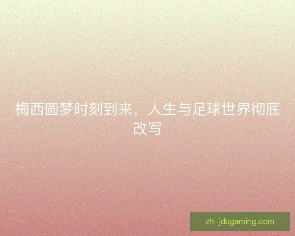梅西圆梦时刻到来，人生与足球世界彻底改写