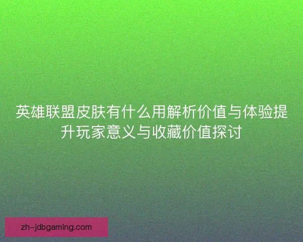英雄联盟皮肤有什么用解析价值与体验提升玩家意义与收藏价值探讨 英雄联盟皮肤有什么用解析价值与体验提升玩家意义与收藏价值探讨
