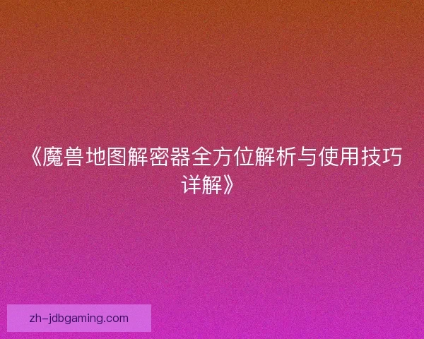 《魔兽地图解密器全方位解析与使用技巧详解》 《魔兽地图解密器全方位解析与使用技巧详解》
