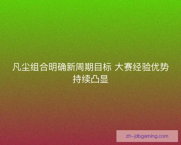 凡尘组合明确新周期目标 大赛经验优势持续凸显 凡尘组合明确新周期目标 大赛经验优势持续凸显