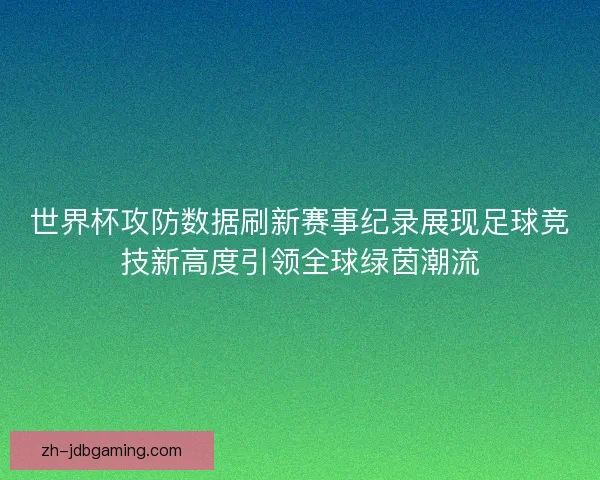 世界杯攻防数据刷新赛事纪录展现足球竞技新高度引领全球绿茵潮流 世界杯攻防数据刷新赛事纪录展现足球竞技新高度引领全球绿茵潮流