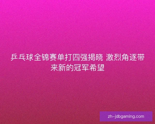 乒乓球全锦赛单打四强揭晓 激烈角逐带来新的冠军希望 乒乓球全锦赛单打四强揭晓 激烈角逐带来新的冠军希望
