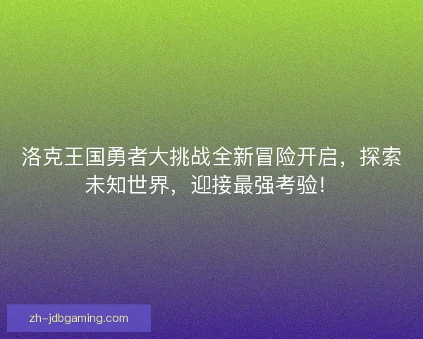 洛克王国勇者大挑战全新冒险开启，探索未知世界，迎接最强考验！